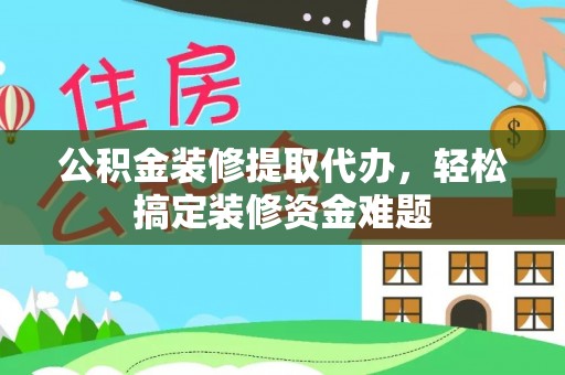 襄阳公积金装修提取代办，轻松搞定装修资金难题