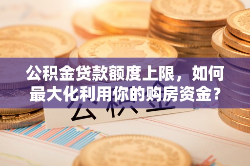 襄阳公积金贷款额度上限，如何最大化利用你的购房资金？