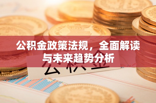 襄阳公积金政策法规，全面解读与未来趋势分析