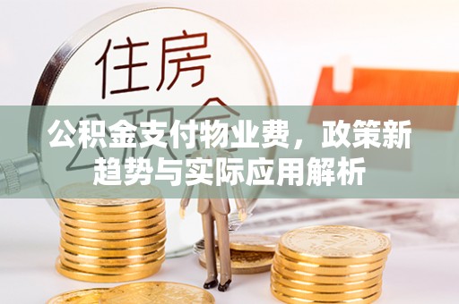 襄阳公积金支付物业费，政策新趋势与实际应用解析