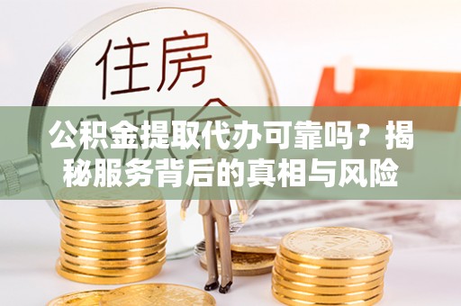 襄阳公积金提取代办可靠吗？揭秘服务背后的真相与风险
