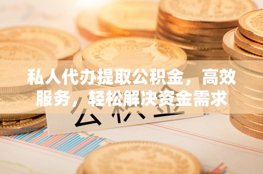 襄阳私人代办提取公积金，高效服务，轻松解决资金需求