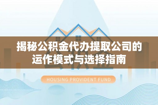 襄阳揭秘公积金代办提取公司的运作模式与选择指南
