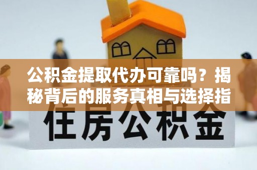 襄阳公积金提取代办可靠吗？揭秘背后的服务真相与选择指南