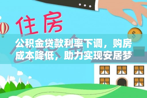 襄阳公积金贷款利率下调，购房成本降低，助力实现安居梦