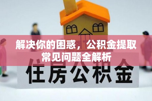襄阳解决你的困惑，公积金提取常见问题全解析