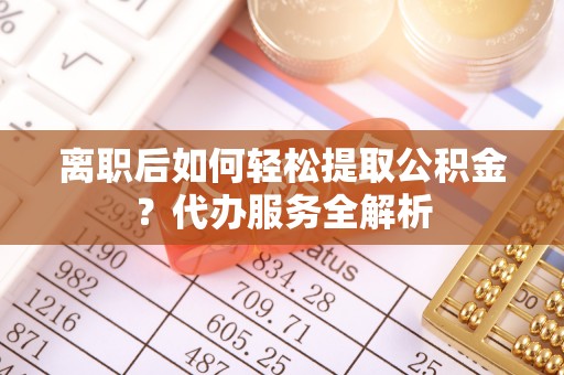 襄阳离职后如何轻松提取公积金？代办服务全解析
