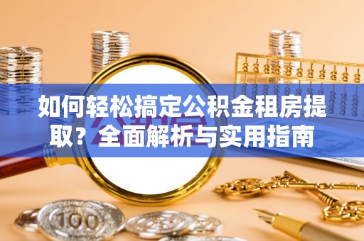 襄阳如何轻松搞定公积金租房提取？全面解析与实用指南