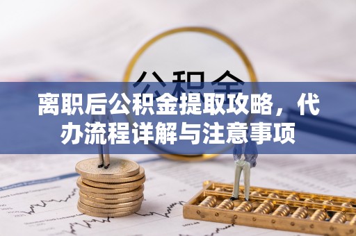 襄阳离职后公积金提取攻略，代办流程详解与注意事项