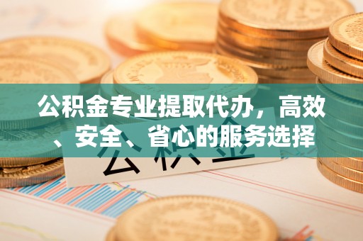 襄阳公积金专业提取代办，高效、安全、省心的服务选择