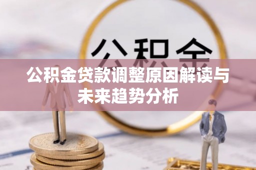 襄阳公积金贷款调整原因解读与未来趋势分析