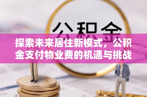 襄阳探索未来居住新模式，公积金支付物业费的机遇与挑战