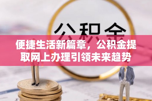 襄阳便捷生活新篇章，公积金提取网上办理引领未来趋势