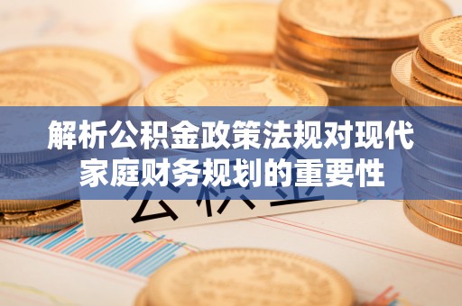 襄阳解析公积金政策法规对现代家庭财务规划的重要性