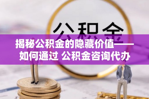襄阳揭秘公积金的隐藏价值——如何通过 公积金咨询代办提取 优化财富管理
