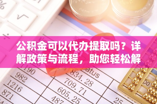 襄阳公积金可以代办提取吗？详解政策与流程，助您轻松解决疑问