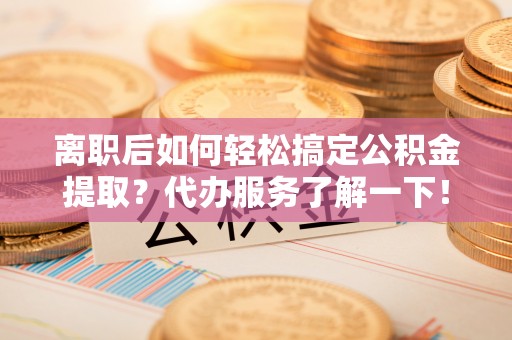 襄阳离职后如何轻松搞定公积金提取？代办服务了解一下！