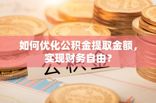 襄阳如何优化公积金提取金额，实现财务自由？