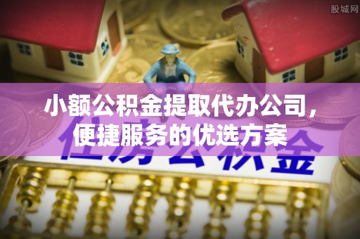 襄阳小额公积金提取代办公司，便捷服务的优选方案