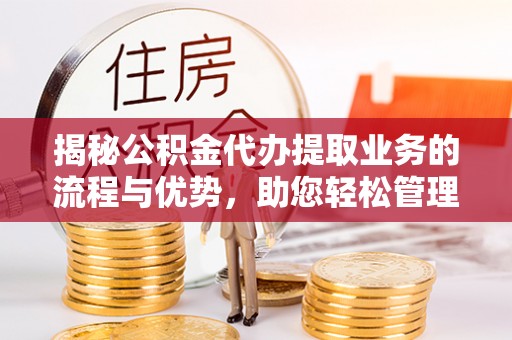 襄阳揭秘公积金代办提取业务的流程与优势，助您轻松管理财务