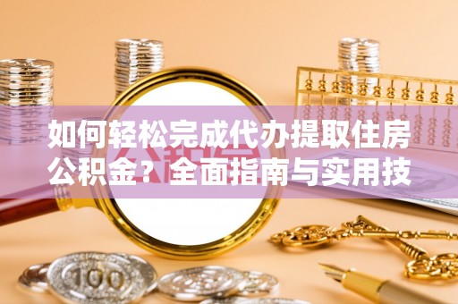 襄阳如何轻松完成代办提取住房公积金？全面指南与实用技巧