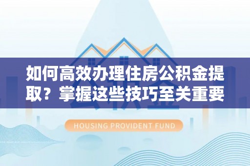 襄阳如何高效办理住房公积金提取？掌握这些技巧至关重要