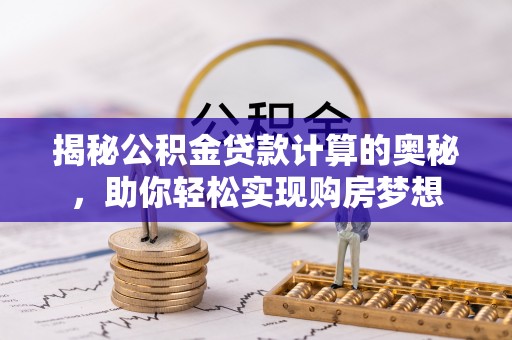 襄阳揭秘公积金贷款计算的奥秘，助你轻松实现购房梦想