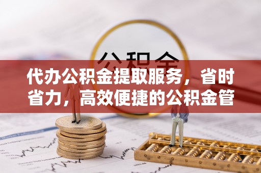 襄阳代办公积金提取服务，省时省力，高效便捷的公积金管理方案