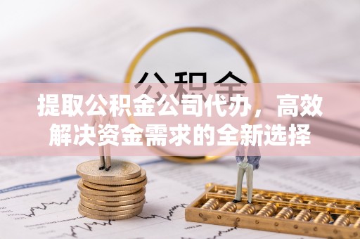 襄阳提取公积金公司代办，高效解决资金需求的全新选择
