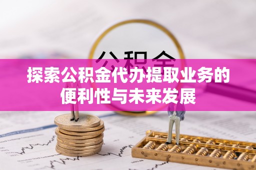 襄阳探索公积金代办提取业务的便利性与未来发展