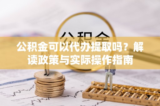 襄阳公积金可以代办提取吗？解读政策与实际操作指南