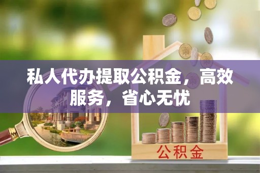 襄阳私人代办提取公积金，高效服务，省心无忧
