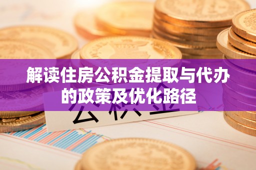 襄阳解读住房公积金提取与代办的政策及优化路径