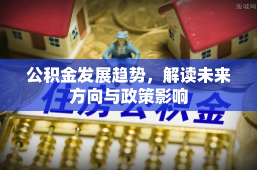 襄阳公积金发展趋势，解读未来方向与政策影响