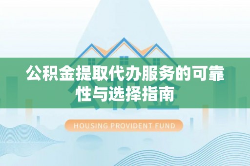 襄阳公积金提取代办服务的可靠性与选择指南