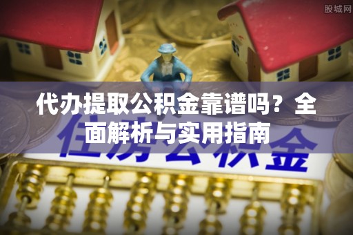 襄阳代办提取公积金靠谱吗？全面解析与实用指南