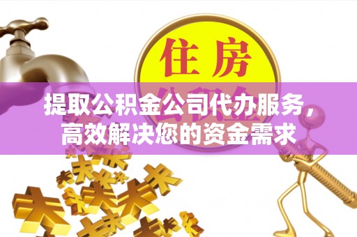 襄阳提取公积金公司代办服务，高效解决您的资金需求