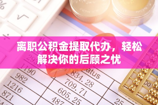 襄阳离职公积金提取代办，轻松解决你的后顾之忧
