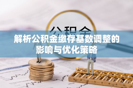 襄阳解析公积金缴存基数调整的影响与优化策略