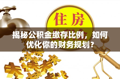 襄阳揭秘公积金缴存比例，如何优化你的财务规划？