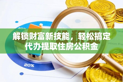 襄阳解锁财富新技能，轻松搞定代办提取住房公积金