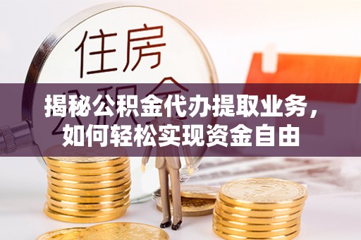 襄阳揭秘公积金代办提取业务，如何轻松实现资金自由