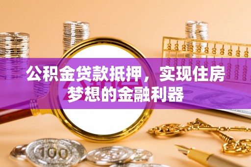 襄阳公积金贷款抵押，实现住房梦想的金融利器