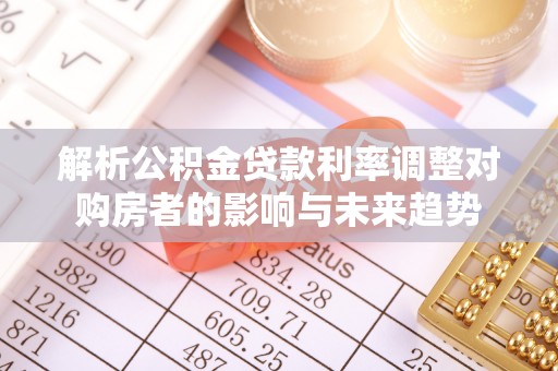 襄阳解析公积金贷款利率调整对购房者的影响与未来趋势