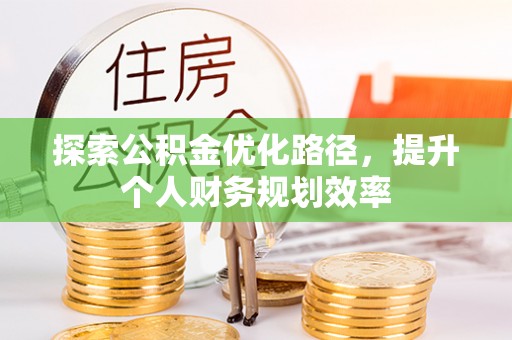 襄阳探索公积金优化路径，提升个人财务规划效率
