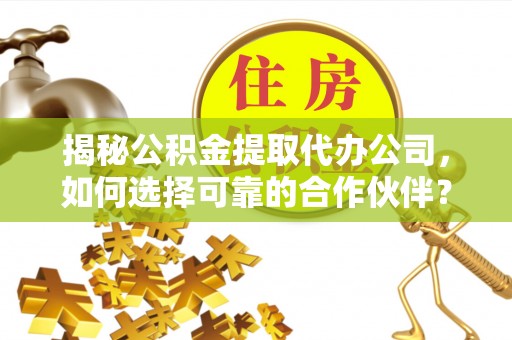 襄阳揭秘公积金提取代办公司，如何选择可靠的合作伙伴？