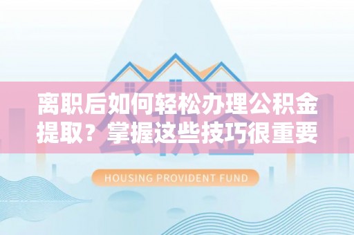 襄阳离职后如何轻松办理公积金提取？掌握这些技巧很重要！