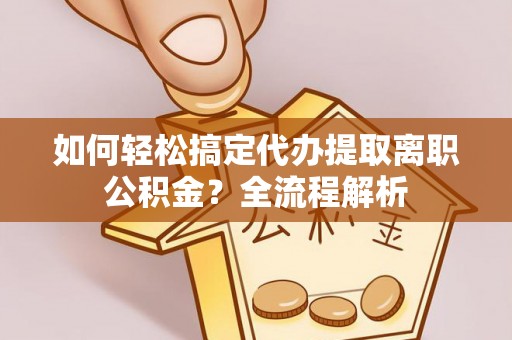 襄阳如何轻松搞定代办提取离职公积金？全流程解析
