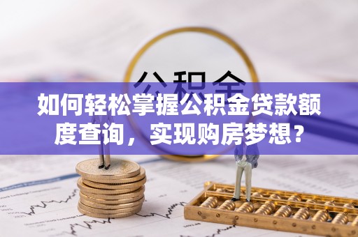 襄阳如何轻松掌握公积金贷款额度查询，实现购房梦想？