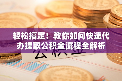 襄阳轻松搞定！教你如何快速代办提取公积金流程全解析